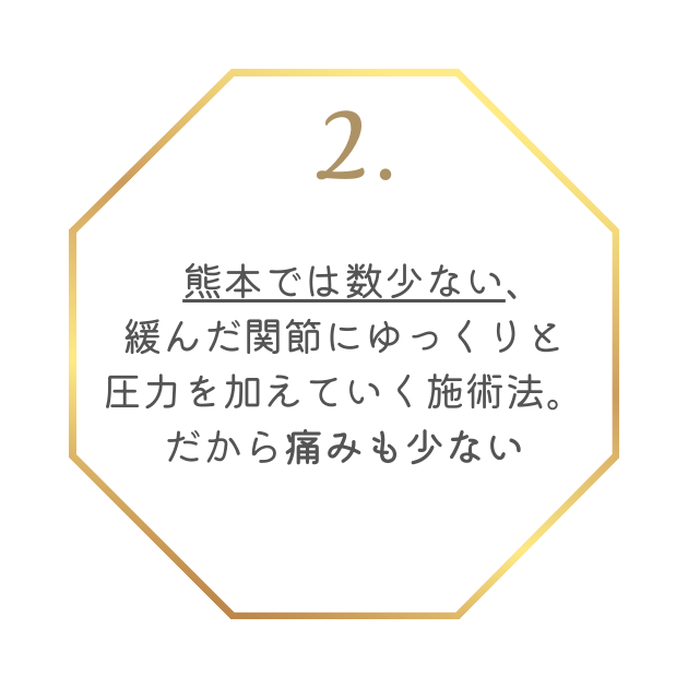 特徴2
熊本では数少ない緩んだ関節にゆっくりと圧力を加えていく施術法。だから痛みも少ない。